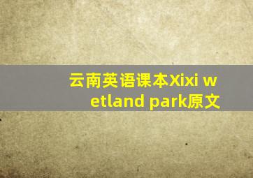 云南英语课本Xixi wetland park原文